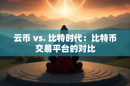 云币 vs. 比特时代：比特币交易平台的对比