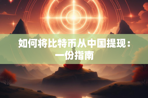 如何将比特币从中国提现：一份指南